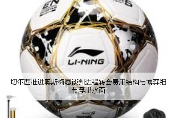 切尔西推进奥斯梅恩谈判进程转会费用结构与博弈细节浮出水面