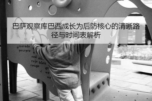 巴萨观察库巴西成长为后防核心的清晰路径与时间表解析