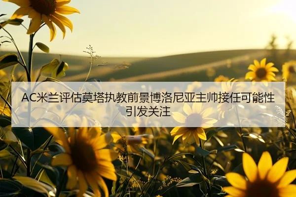 AC米兰评估莫塔执教前景博洛尼亚主帅接任可能性引发关注
