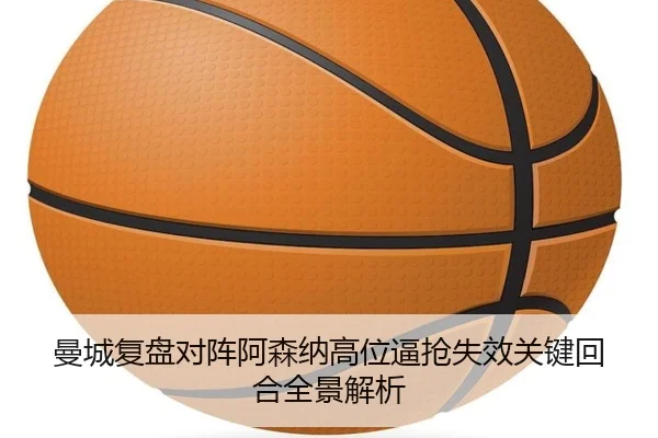 曼城复盘对阵阿森纳高位逼抢失效关键回合全景解析