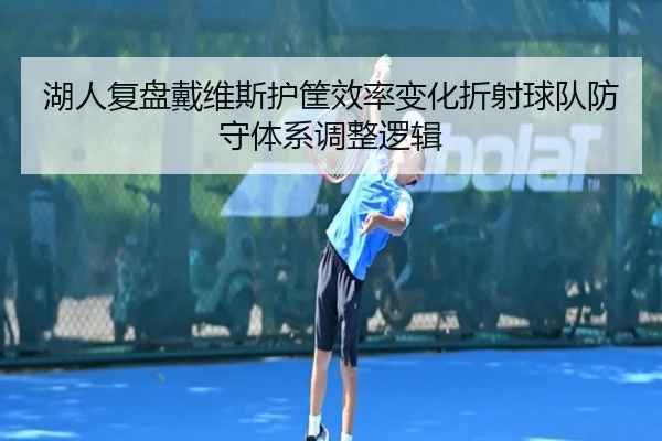湖人复盘戴维斯护筐效率变化折射球队防守体系调整逻辑