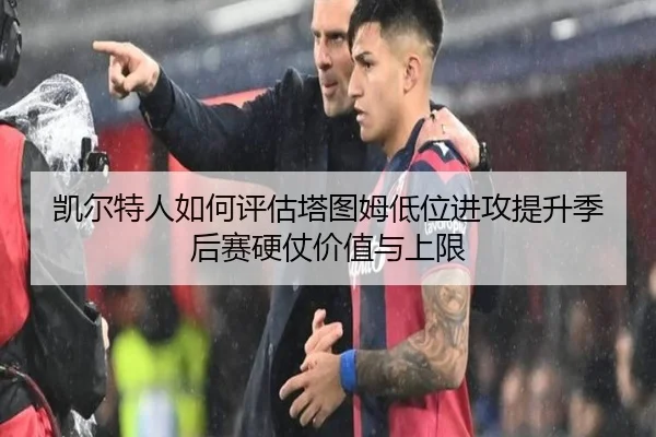 凯尔特人如何评估塔图姆低位进攻提升季后赛硬仗价值与上限