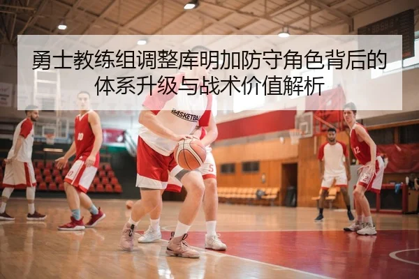 勇士教练组调整库明加防守角色背后的体系升级与战术价值解析